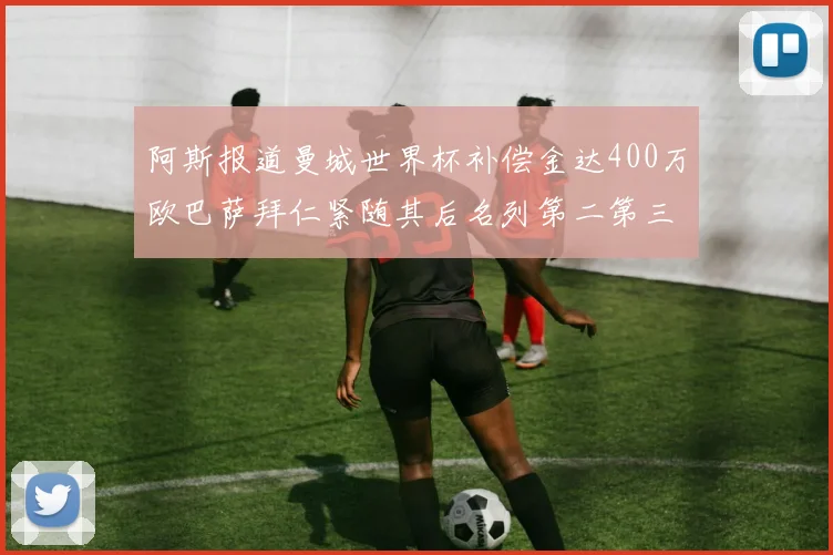 阿斯报道曼城世界杯补偿金达400万欧巴萨拜仁紧随其后名列第二第三