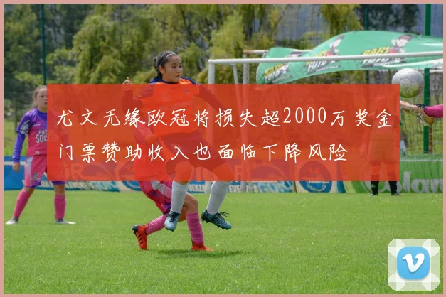 尤文无缘欧冠将损失超2000万奖金门票赞助收入也面临下降风险