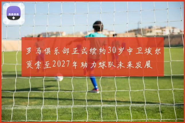 罗马俱乐部正式续约30岁中卫埃尔莫索至2027年助力球队未来发展