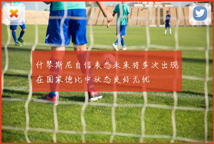 什琴斯尼自信表态未来将多次出现在国家德比中状态良好无忧