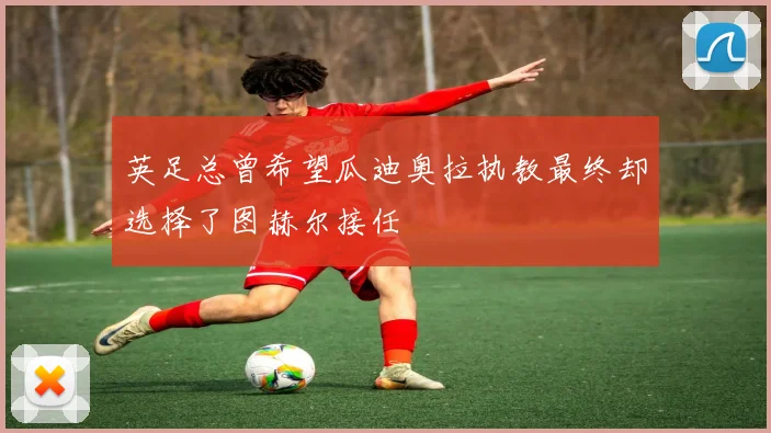 英足总曾希望瓜迪奥拉执教最终却选择了图赫尔接任