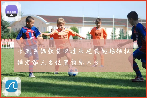 卡里克执教曼联迎来逆袭超越维拉锁定第三名位置领先六分