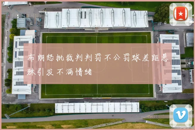 布朗怒批裁判判罚不公罚球差距悬殊引发不满情绪