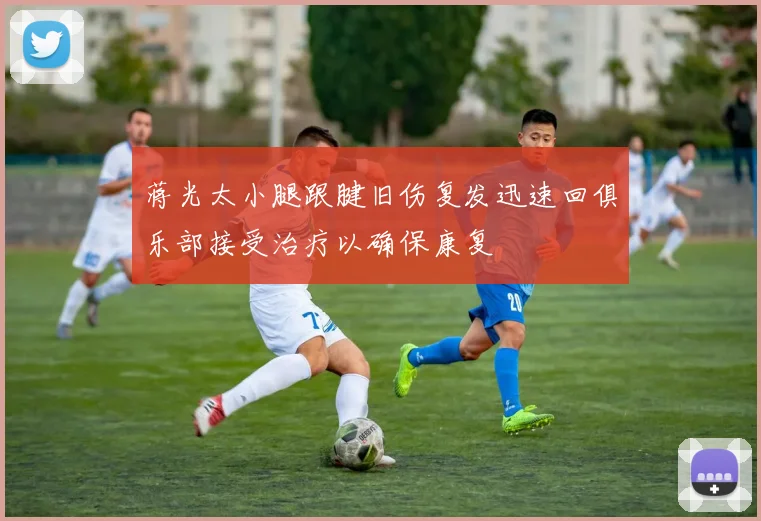 蒋光太小腿跟腱旧伤复发迅速回俱乐部接受治疗以确保康复
