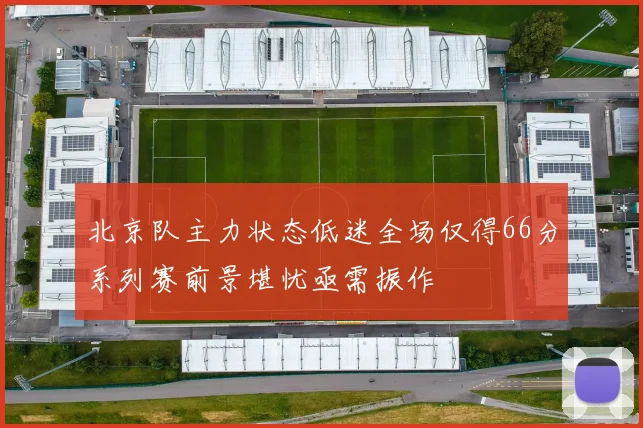 北京队主力状态低迷全场仅得66分系列赛前景堪忧亟需振作