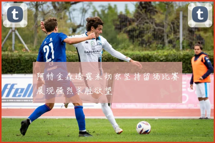 阿特金森透露米切尔坚持留场比赛展现强烈求胜欲望