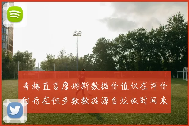 夸梅直言詹姆斯数据价值仅在评价时存在但多数数据源自垃圾时间表现