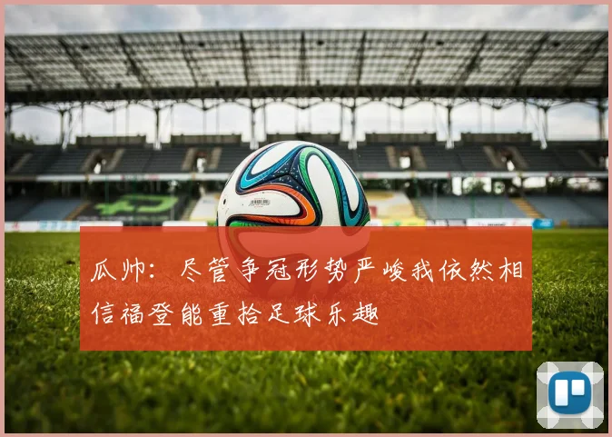 瓜帅：尽管争冠形势严峻我依然相信福登能重拾足球乐趣