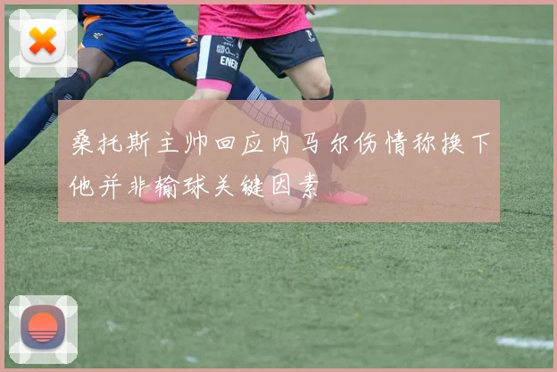 桑托斯主帅回应内马尔伤情称换下他并非输球关键因素