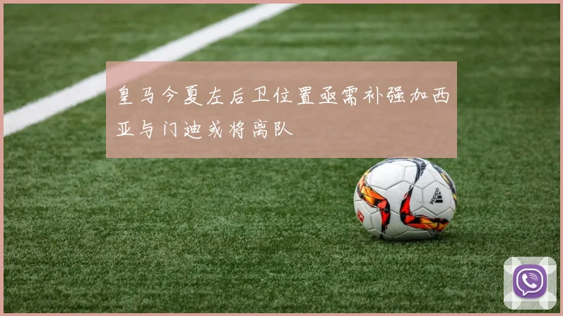 皇马今夏左后卫位置亟需补强加西亚与门迪或将离队