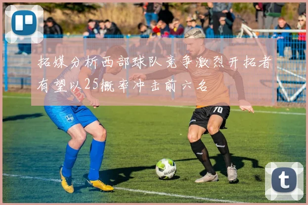 拓媒分析西部球队竞争激烈开拓者有望以25概率冲击前六名