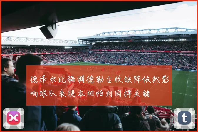 德泽尔比强调德勒古欣缺阵依然影响球队表现本坦帕利同样关键