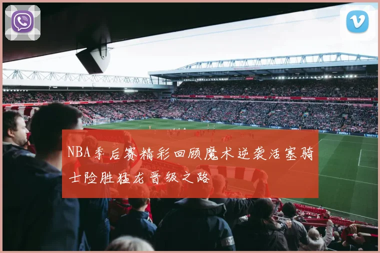 NBA季后赛精彩回顾魔术逆袭活塞骑士险胜猛龙晋级之路